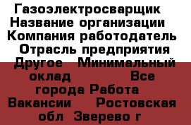 Газоэлектросварщик › Название организации ­ Компания-работодатель › Отрасль предприятия ­ Другое › Минимальный оклад ­ 30 000 - Все города Работа » Вакансии   . Ростовская обл.,Зверево г.